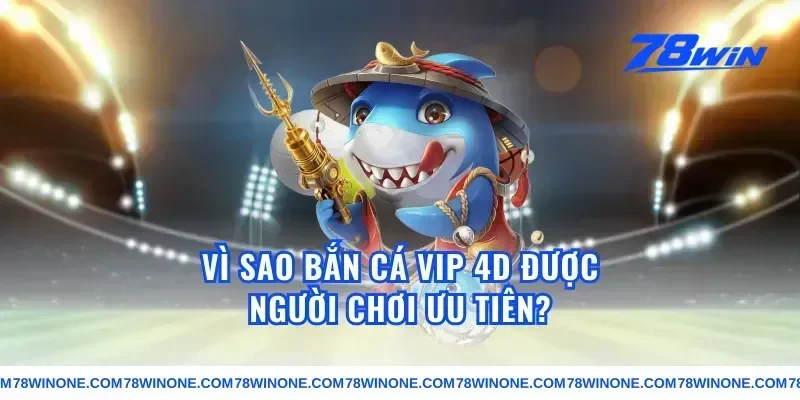 Vì sao bắn cá vip 4d được người chơi ưu tiên?