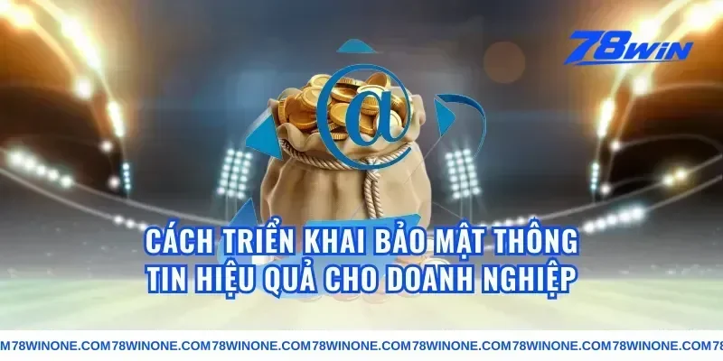 Cách triển khai bảo mật thông tin hiệu quả cho doanh nghiệp
