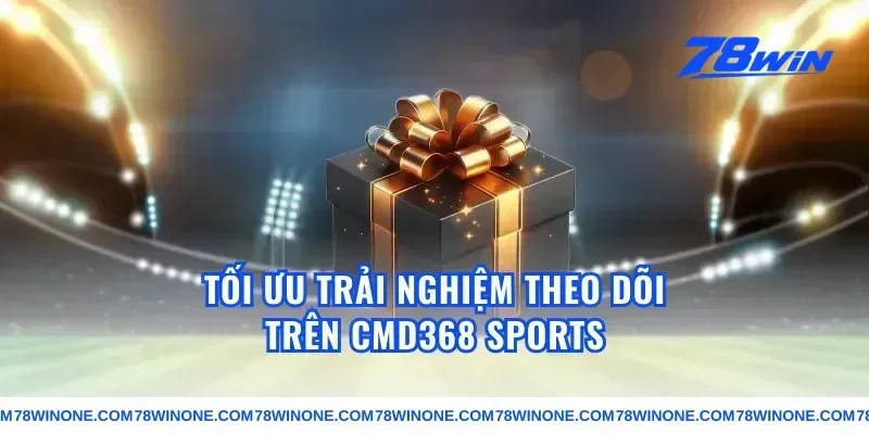 Tối ưu trải nghiệm theo dõi trên cmd368 sports