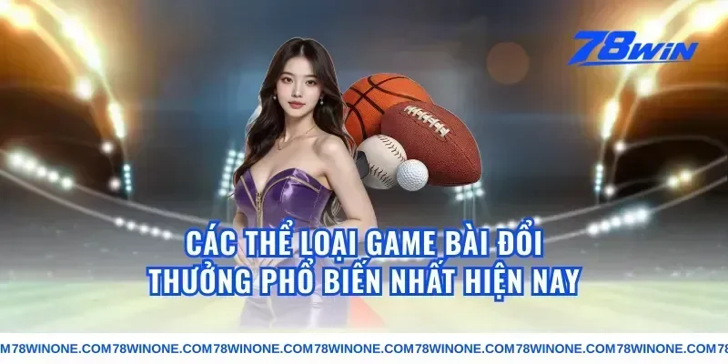 Các Thể Loại Game Bài Đổi Thưởng Phổ Biến Nhất Hiện Nay