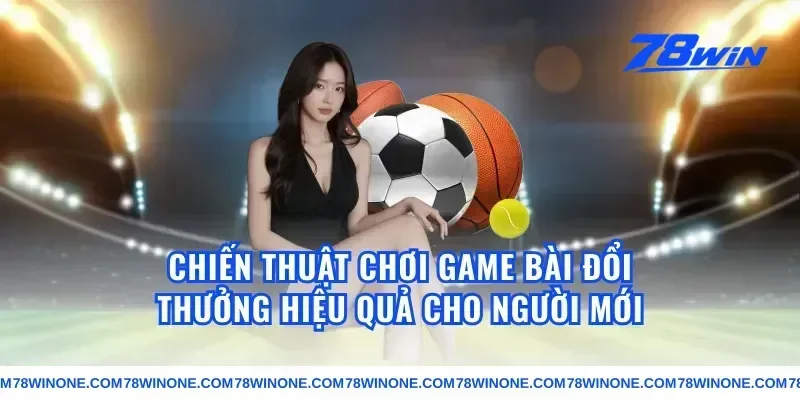 Chiến Thuật Chơi Game Bài Đổi Thưởng Hiệu Quả Cho Người Mới