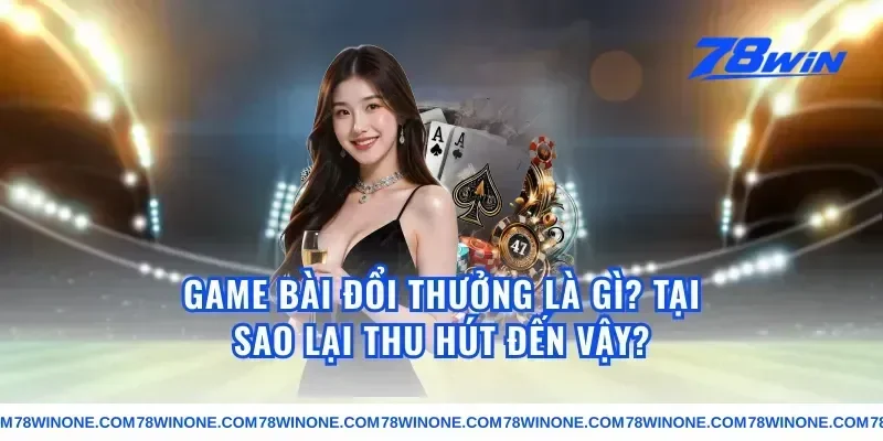 Game Bài Đổi Thưởng Là Gì? Tại Sao Lại Thu Hút Đến Vậy?