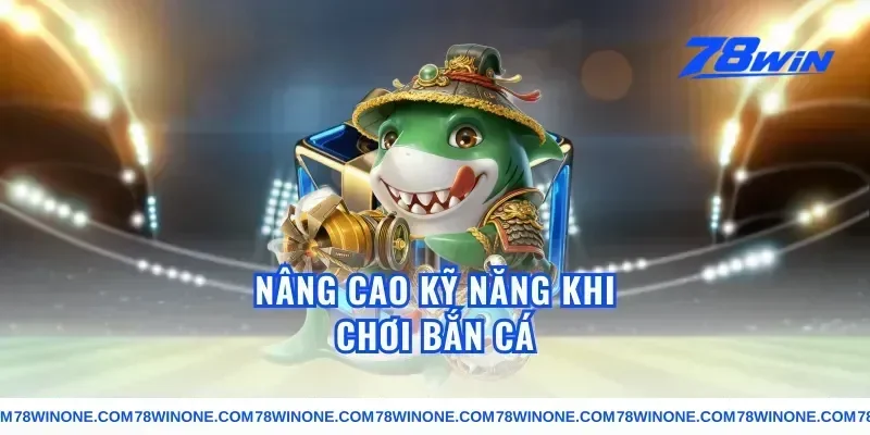 Nâng Cao Kỹ Năng Khi Chơi Bắn Cá