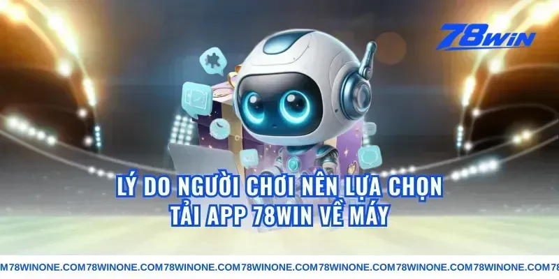 Lý Do Người Chơi Nên Lựa Chọn Tải App 78win Về Máy