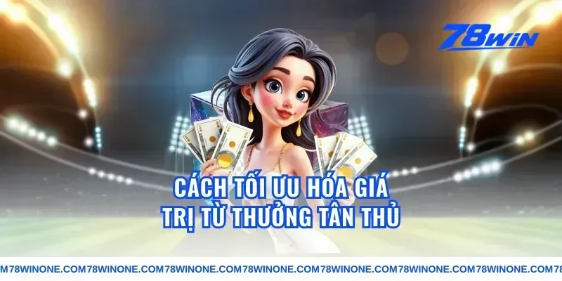 Cách Tối Ưu Hóa Giá Trị Từ Thưởng Tân Thủ